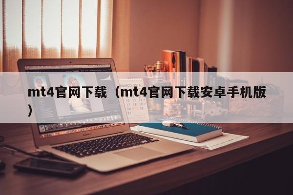 mt4官网下载（mt4官网下载安卓手机版）