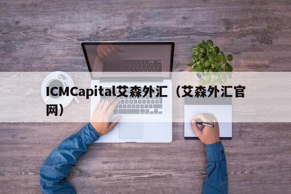 ICMCapital艾森外汇（艾森外汇官网）
