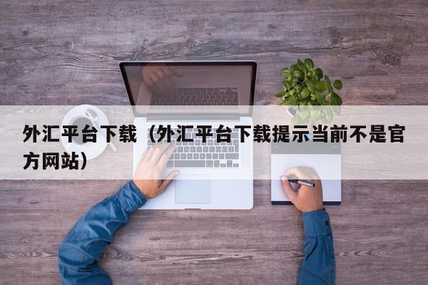 外汇平台下载（外汇平台下载提示当前不是官方网站）