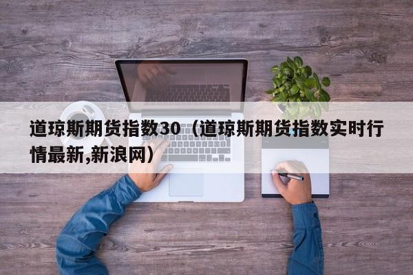 道琼斯期货指数30（道琼斯期货指数实时行情最新,新浪网）