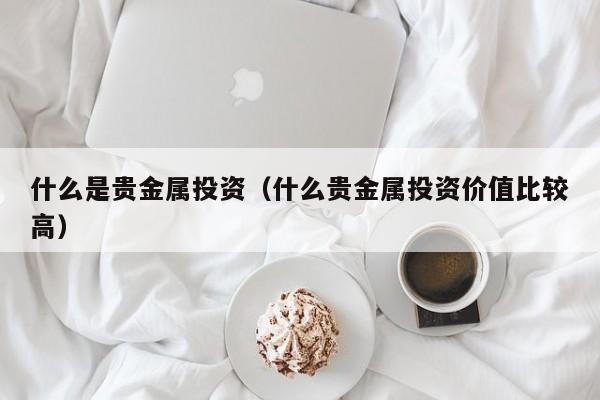 什么是贵金属投资（什么贵金属投资价值比较高）