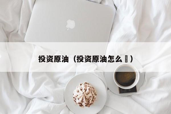 投资原油（投资原油怎么栿）