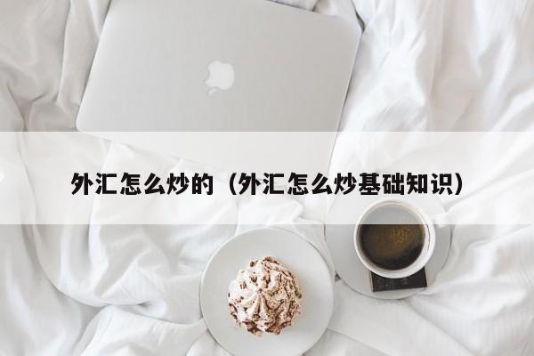 外汇怎么炒的（外汇怎么炒基础知识）