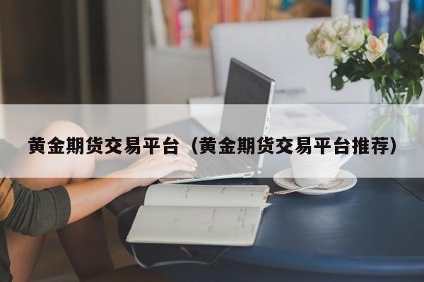 黄金期货交易平台（黄金期货交易平台推荐）