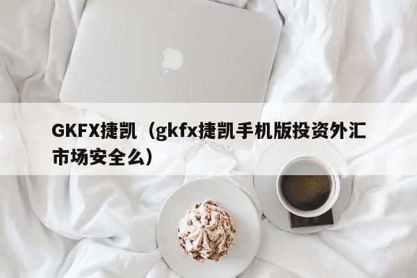 GKFX捷凯（gkfx捷凯手机版投资外汇市场安全么）