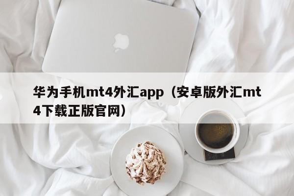 华为手机mt4外汇app（安卓版外汇mt4下载正版官网）