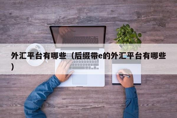 外汇平台有哪些（后缀带e的外汇平台有哪些）