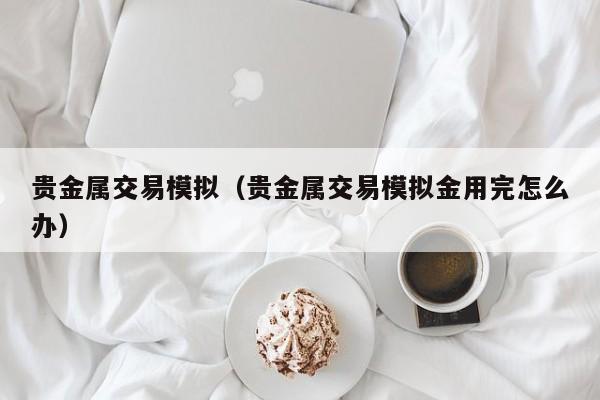 贵金属交易模拟（贵金属交易模拟金用完怎么办）