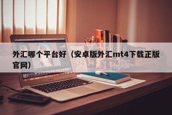 外汇哪个平台好（安卓版外汇mt4下载正版官网）