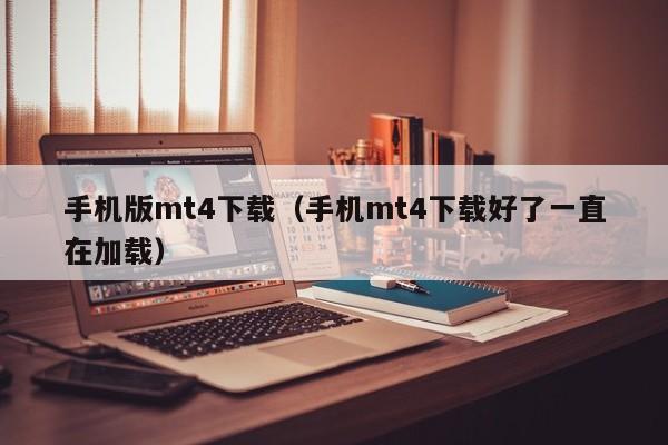 手机版mt4下载（手机mt4下载好了一直在加载）