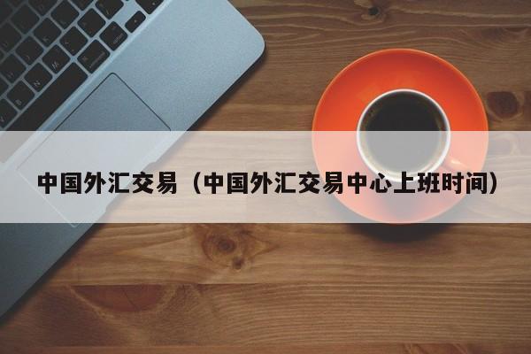 中国外汇交易（中国外汇交易中心上班时间）