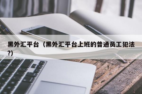 黑外汇平台（黑外汇平台上班的普通员工犯法?）