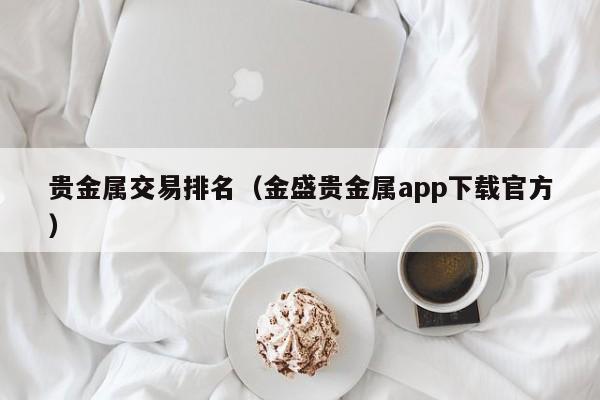 贵金属交易排名（金盛贵金属app下载官方）