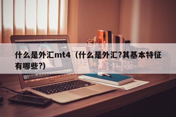 什么是外汇mt4（什么是外汇?其基本特征有哪些?）