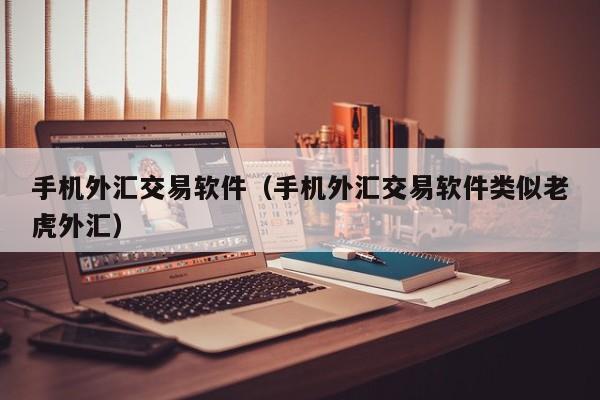 手机外汇交易软件（手机外汇交易软件类似老虎外汇）
