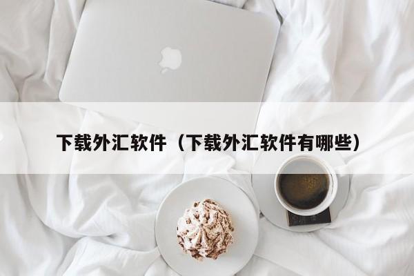 下载外汇软件（下载外汇软件有哪些）