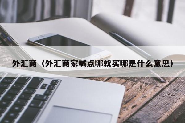 外汇商（外汇商家喊点哪就买哪是什么意思）