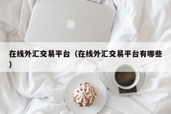 在线外汇交易平台（在线外汇交易平台有哪些）