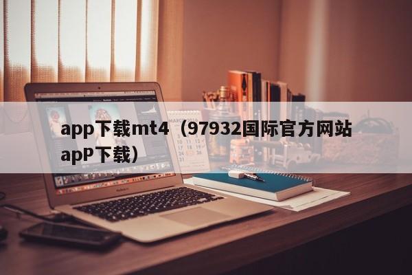 app下载mt4（97932国际官方网站apP下载）