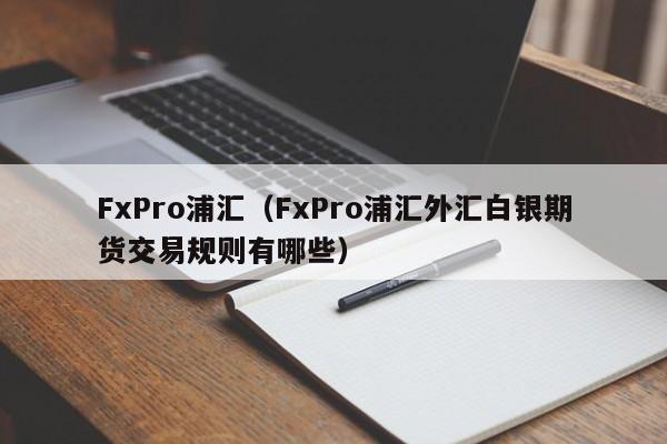 FxPro浦汇（FxPro浦汇外汇白银期货交易规则有哪些）