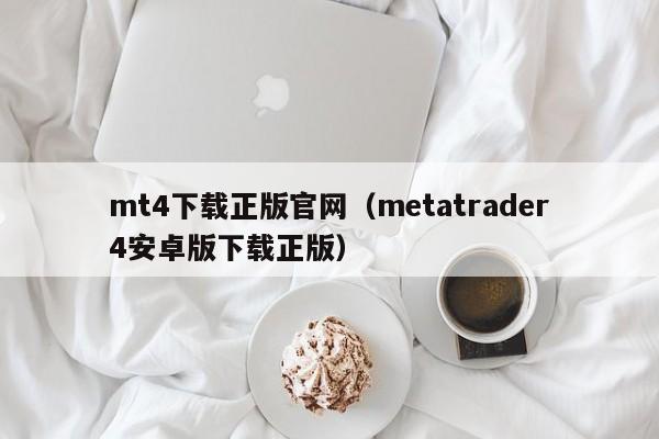 mt4下载正版官网（metatrader4安卓版下载正版）