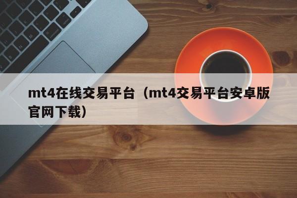 mt4在线交易平台（mt4交易平台安卓版官网下载）