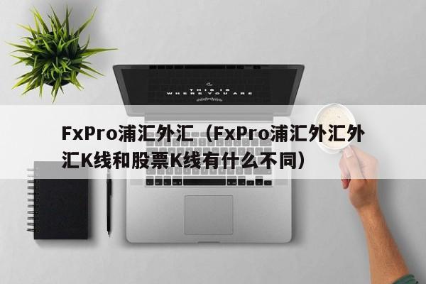 FxPro浦汇外汇（FxPro浦汇外汇外汇K线和股票K线有什么不同）