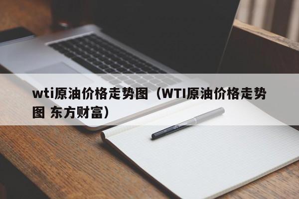 wti原油价格走势图（WTI原油价格走势图 东方财富）