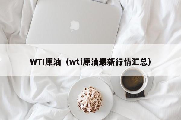 WTI原油（wti原油最新行情汇总）
