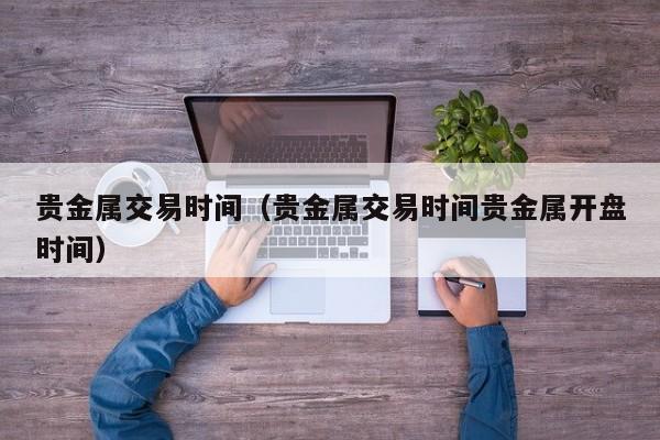 贵金属交易时间（贵金属交易时间贵金属开盘时间）