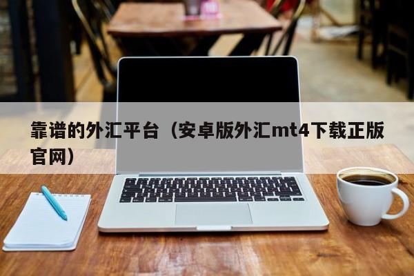 靠谱的外汇平台（安卓版外汇mt4下载正版官网）