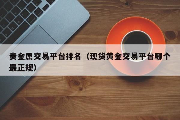 贵金属交易平台排名（现货黄金交易平台哪个最正规）