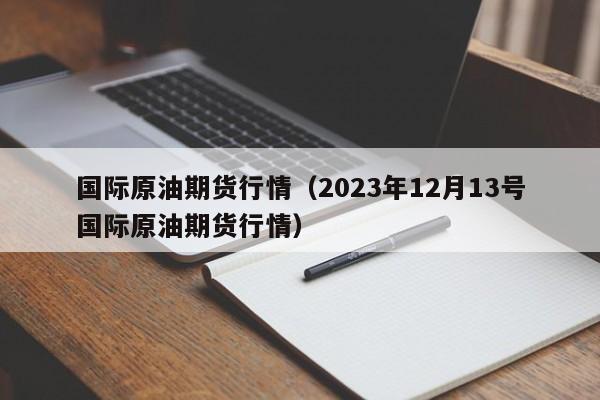 国际原油期货行情（2023年12月13号国际原油期货行情）