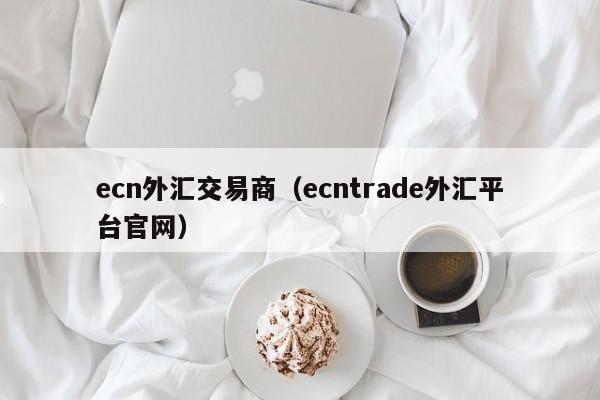 ecn外汇交易商（ecntrade外汇平台官网）