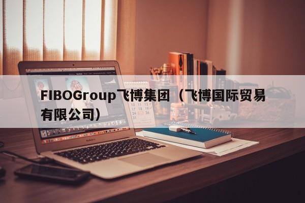 FIBOGroup飞博集团（飞博国际贸易有限公司）