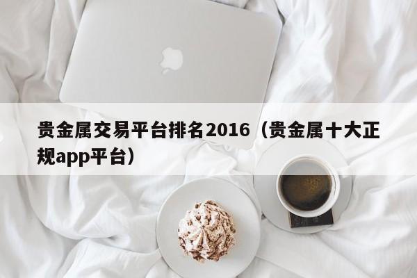 贵金属交易平台排名2016（贵金属十大正规app平台）