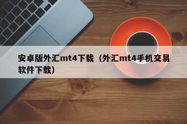 安卓版外汇mt4下载（外汇mt4手机交易软件下载）