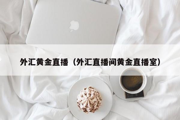 外汇黄金直播（外汇直播间黄金直播室）