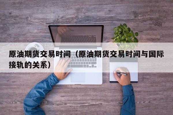原油期货交易时间（原油期货交易时间与国际接轨的关系）