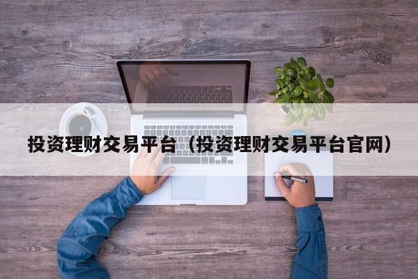 投资理财交易平台（投资理财交易平台官网）