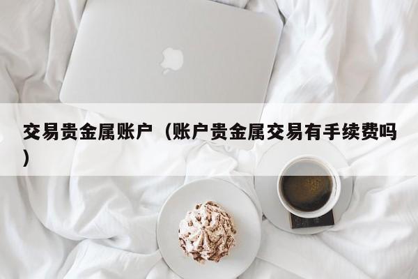 交易贵金属账户（账户贵金属交易有手续费吗）