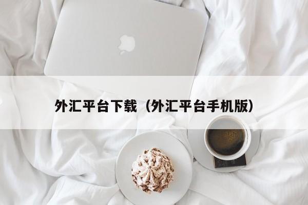 外汇平台下载（外汇平台手机版）