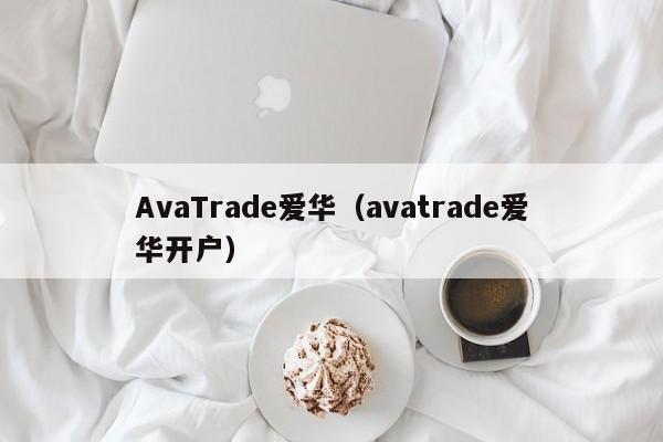AvaTrade爱华（avatrade爱华开户）