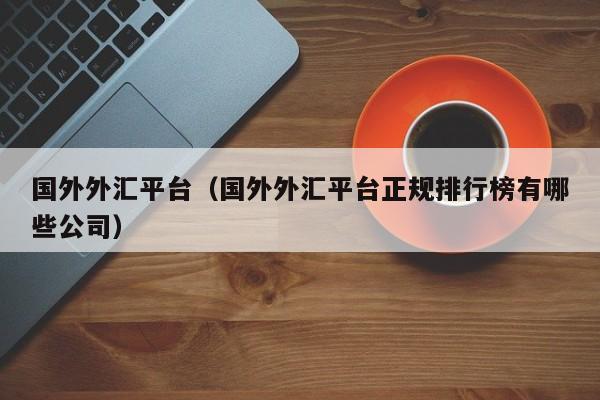 国外外汇平台（国外外汇平台正规排行榜有哪些公司）