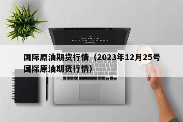 国际原油期货行情（2023年12月25号国际原油期货行情）