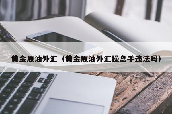 黄金原油外汇（黄金原油外汇操盘手违法吗）