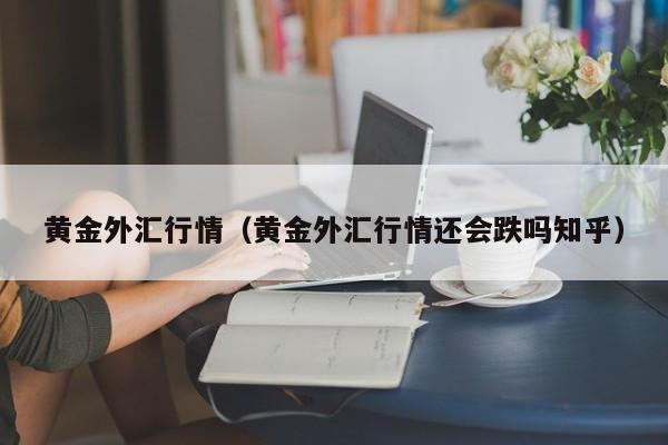 黄金外汇行情（黄金外汇行情还会跌吗知乎）