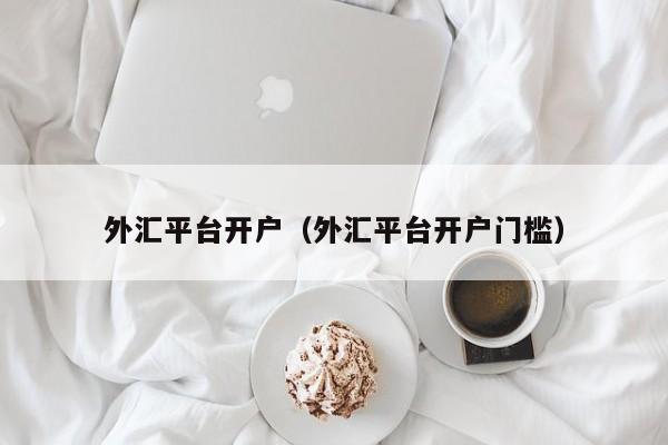 外汇平台开户（外汇平台开户门槛）