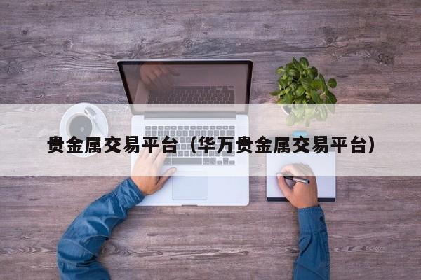 贵金属交易平台（华万贵金属交易平台）