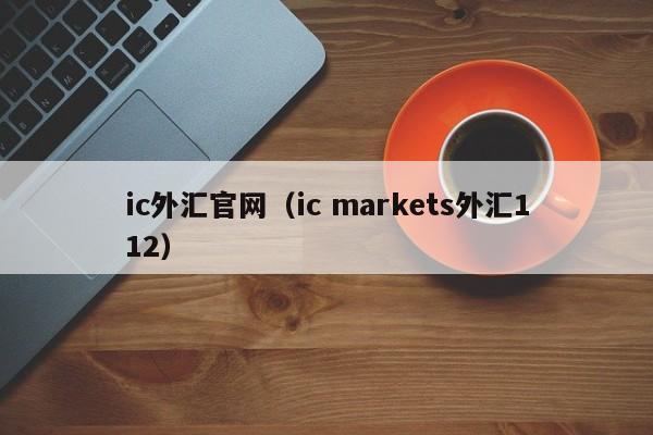 ic外汇官网（ic markets外汇112）